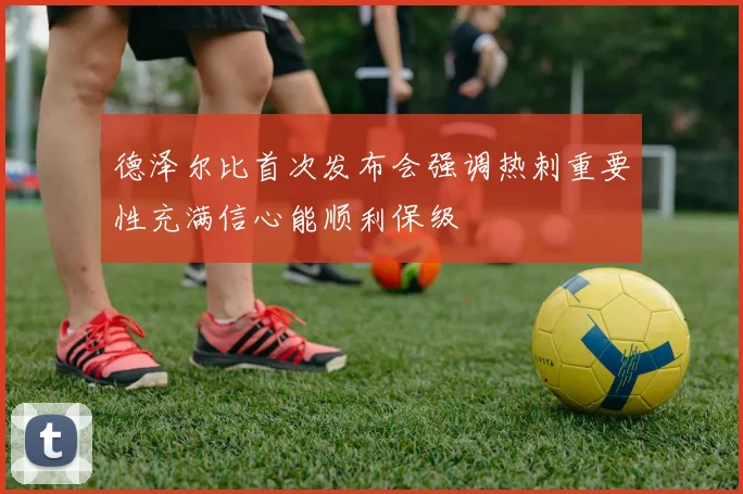 德泽尔比首次发布会强调热刺重要性充满信心能顺利保级