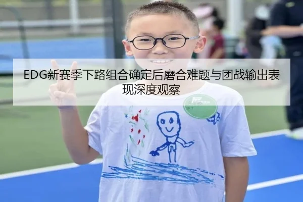 EDG新赛季下路组合确定后磨合难题与团战输出表现深度观察